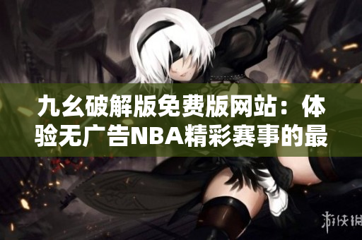 九幺破解版免费版网站：体验无广告NBA精彩赛事的最佳选择