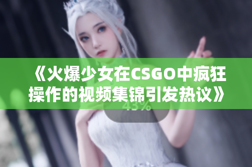 《火爆少女在CSGO中疯狂操作的视频集锦引发热议》