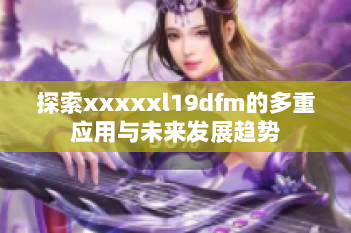 探索xxxxxl19dfm的多重应用与未来发展趋势