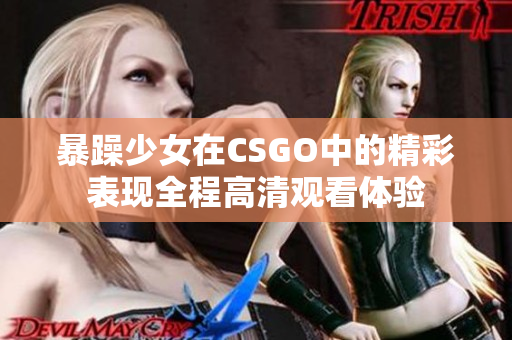 暴躁少女在CSGO中的精彩表现全程高清观看体验