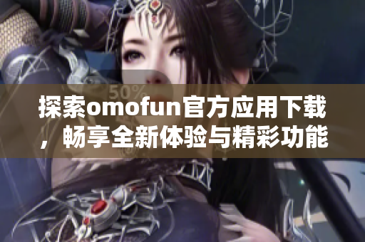 探索omofun官方应用下载，畅享全新体验与精彩功能