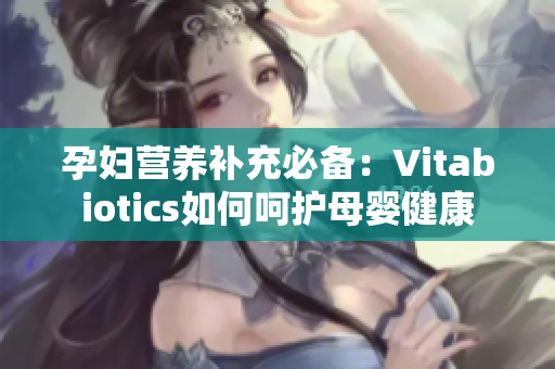 孕妇营养补充必备：Vitabiotics如何呵护母婴健康