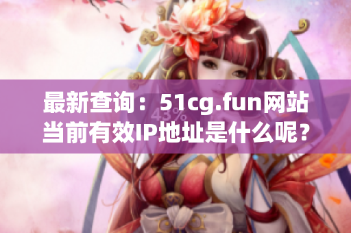 最新查询：51cg.fun网站当前有效IP地址是什么呢？