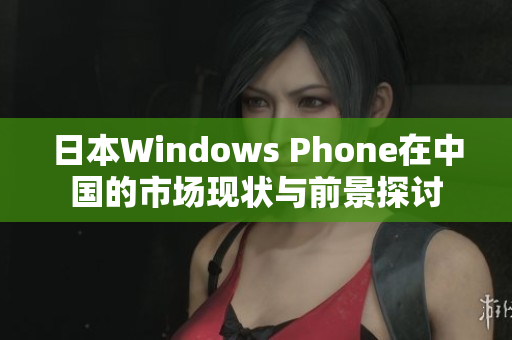 日本Windows Phone在中国的市场现状与前景探讨