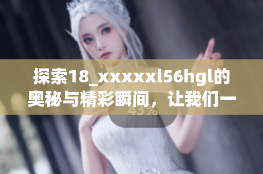 探索18_xxxxxl56hgl的奥秘与精彩瞬间，让我们一起揭开它的面纱