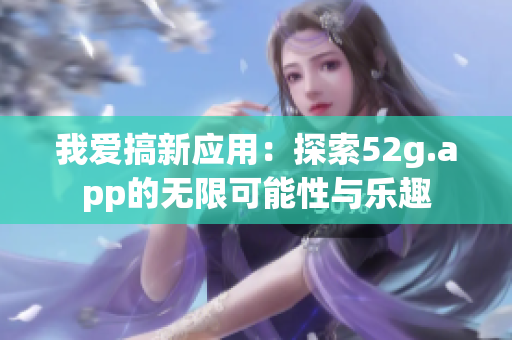 我爱搞新应用：探索52g.app的无限可能性与乐趣