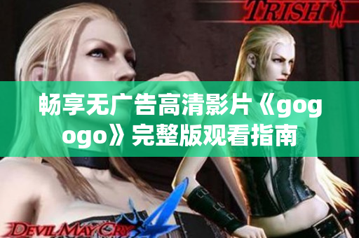 畅享无广告高清影片《gogogo》完整版观看指南