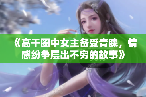 《高干圈中女主备受青睐，情感纷争层出不穷的故事》