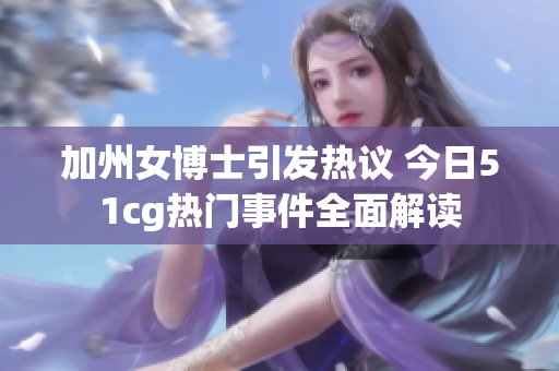 加州女博士引发热议 今日51cg热门事件全面解读