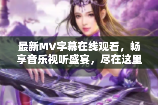 最新MV字幕在线观看，畅享音乐视听盛宴，尽在这里！