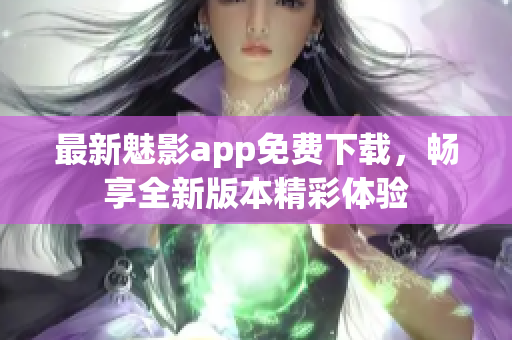 最新魅影app免费下载，畅享全新版本精彩体验