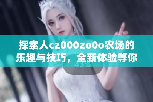 探索人cz000zo0o农场的乐趣与技巧，全新体验等你来发掘