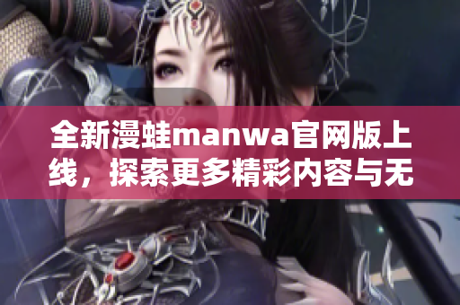 全新漫蛙manwa官网版上线，探索更多精彩内容与无限乐趣