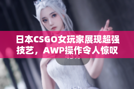 日本CSGO女玩家展现超强技艺，AWP操作令人惊叹