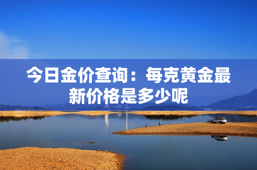 今日金价查询：每克黄金最新价格是多少呢