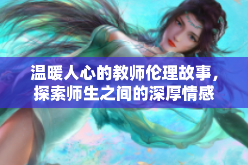 温暖人心的教师伦理故事，探索师生之间的深厚情感