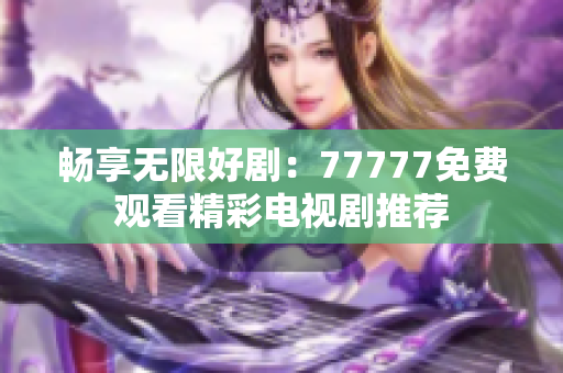 畅享无限好剧：77777免费观看精彩电视剧推荐