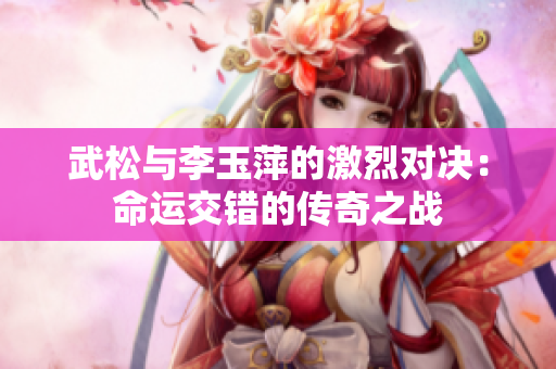 武松与李玉萍的激烈对决：命运交错的传奇之战