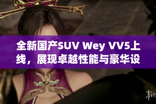 全新国产SUV Wey VV5上线，展现卓越性能与豪华设计