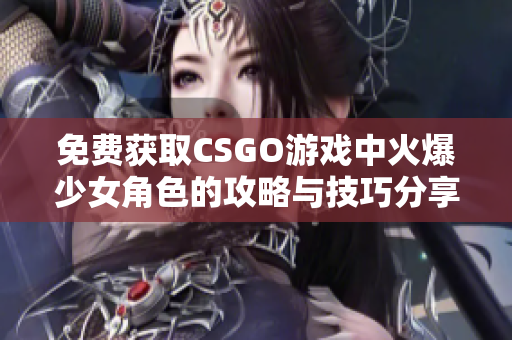 免费获取CSGO游戏中火爆少女角色的攻略与技巧分享