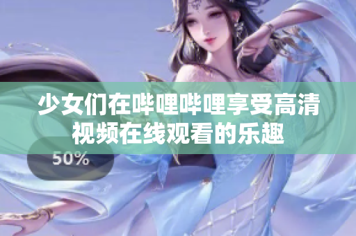 少女们在哔哩哔哩享受高清视频在线观看的乐趣