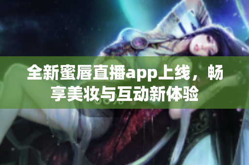 全新蜜唇直播app上线，畅享美妆与互动新体验