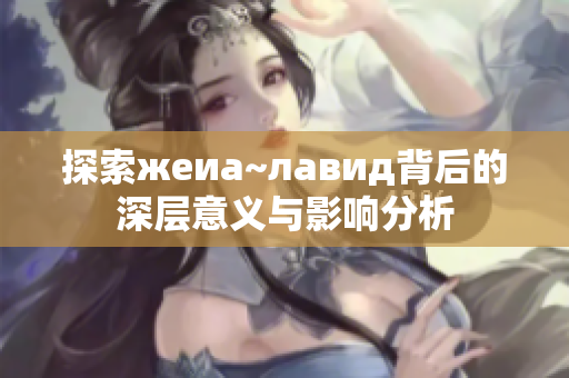 探索жеиа~лавид背后的深层意义与影响分析