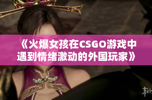 《火爆女孩在CSGO游戏中遇到情绪激动的外国玩家》