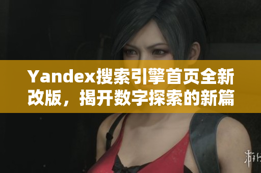 Yandex搜索引擎首页全新改版，揭开数字探索的新篇章