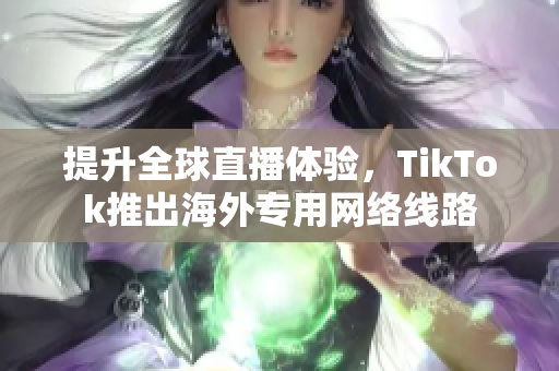 提升全球直播体验，TikTok推出海外专用网络线路