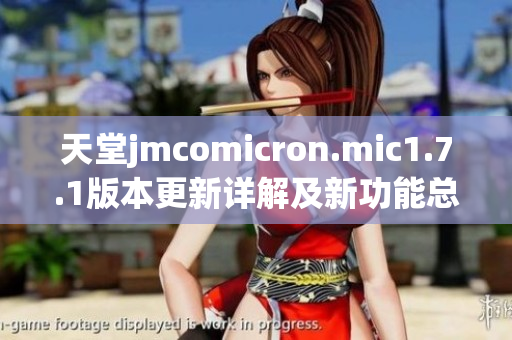 天堂jmcomicron.mic1.7.1版本更新详解及新功能总结