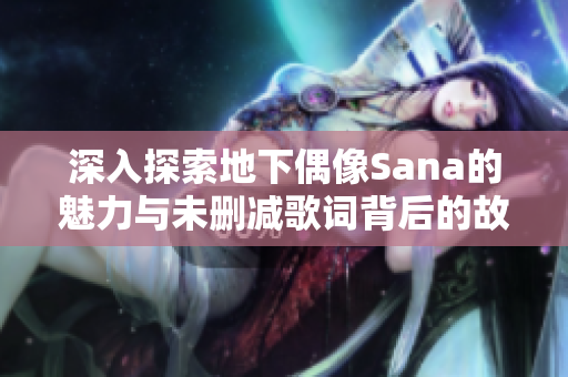 深入探索地下偶像Sana的魅力与未删减歌词背后的故事