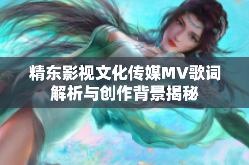 精东影视文化传媒MV歌词解析与创作背景揭秘