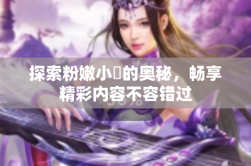 探索粉嫩小泬的奥秘，畅享精彩内容不容错过