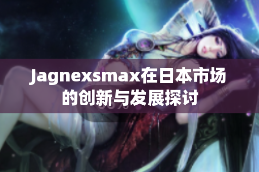 Jagnexsmax在日本市场的创新与发展探讨