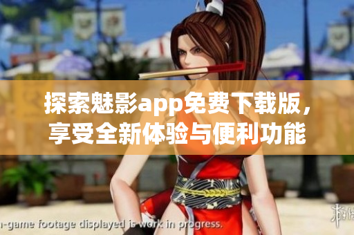 探索魅影app免费下载版，享受全新体验与便利功能