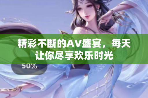 精彩不断的AV盛宴，每天让你尽享欢乐时光