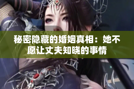 秘密隐藏的婚姻真相：她不愿让丈夫知晓的事情