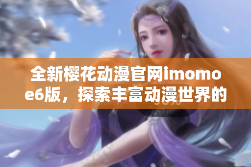 全新樱花动漫官网imomoe6版，探索丰富动漫世界的新选择