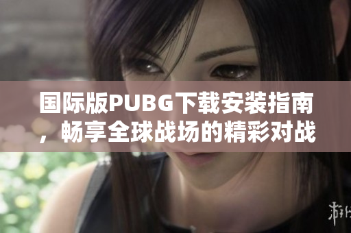 国际版PUBG下载安装指南，畅享全球战场的精彩对战