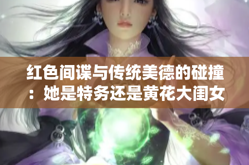 红色间谍与传统美德的碰撞：她是特务还是黄花大闺女