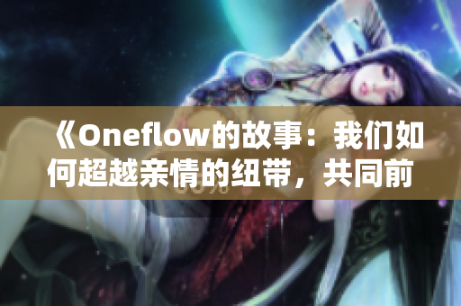 《Oneflow的故事：我们如何超越亲情的纽带，共同前行》