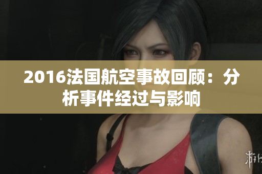 2016法国航空事故回顾：分析事件经过与影响