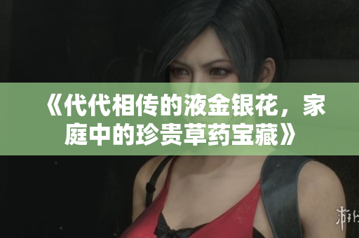 《代代相传的液金银花，家庭中的珍贵草药宝藏》