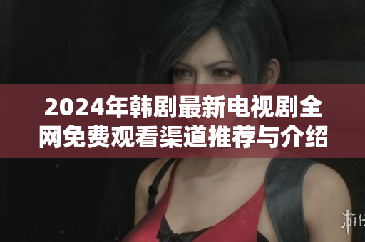 2024年韩剧最新电视剧全网免费观看渠道推荐与介绍