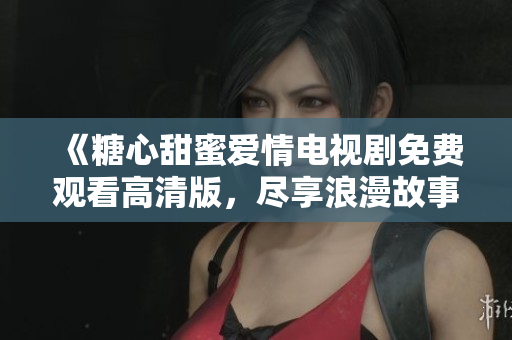 《糖心甜蜜爱情电视剧免费观看高清版，尽享浪漫故事》