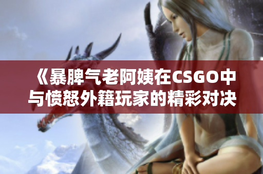 《暴脾气老阿姨在CSGO中与愤怒外籍玩家的精彩对决》