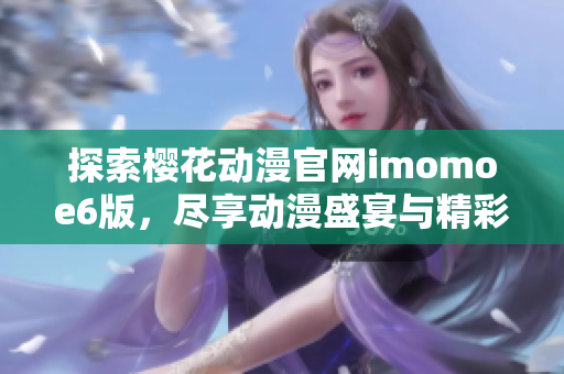 探索樱花动漫官网imomoe6版，尽享动漫盛宴与精彩体验