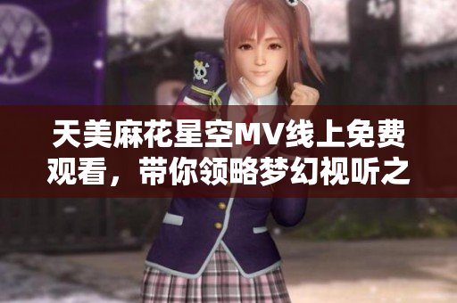 天美麻花星空MV线上免费观看，带你领略梦幻视听之旅