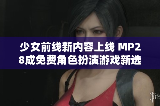 少女前线新内容上线 MP28成免费角色扮演游戏新选择
